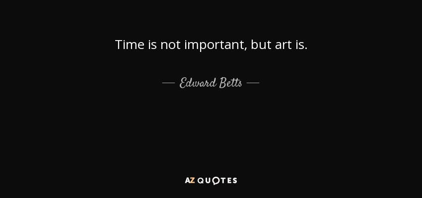 Time is not important, but art is. - Edward Betts