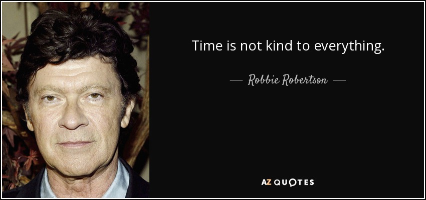 Time is not kind to everything. - Robbie Robertson