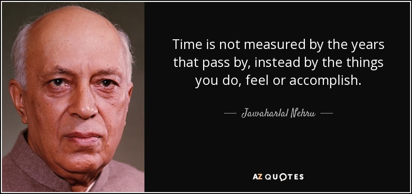 Time is not measured by the years that pass by, instead by the things you do, feel or accomplish. - Jawaharlal Nehru