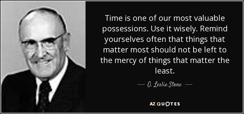 Time is one of our most valuable possessions. Use it wisely. Remind yourselves often that things that matter most should not be left to the mercy of things that matter the least. - O. Leslie Stone