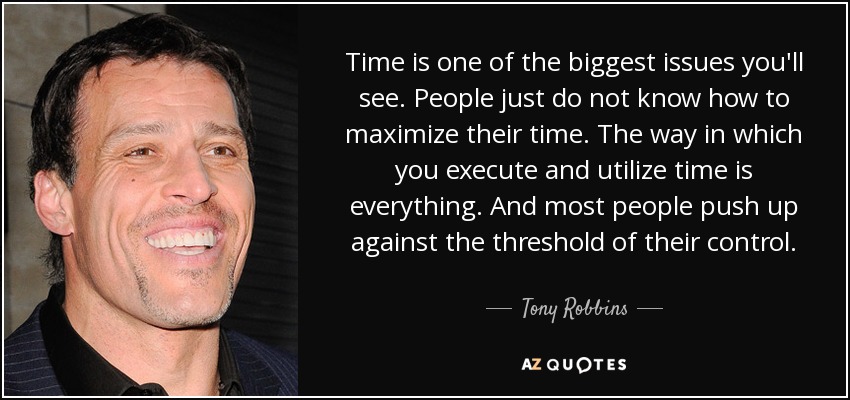 Time is one of the biggest issues you'll see. People just do not know how to maximize their time. The way in which you execute and utilize time is everything. And most people push up against the threshold of their control. - Tony Robbins