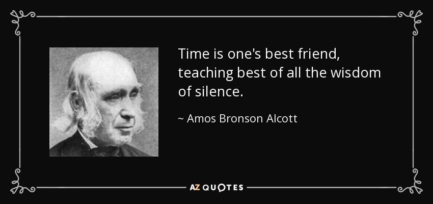 Time is one's best friend, teaching best of all the wisdom of silence. - Amos Bronson Alcott