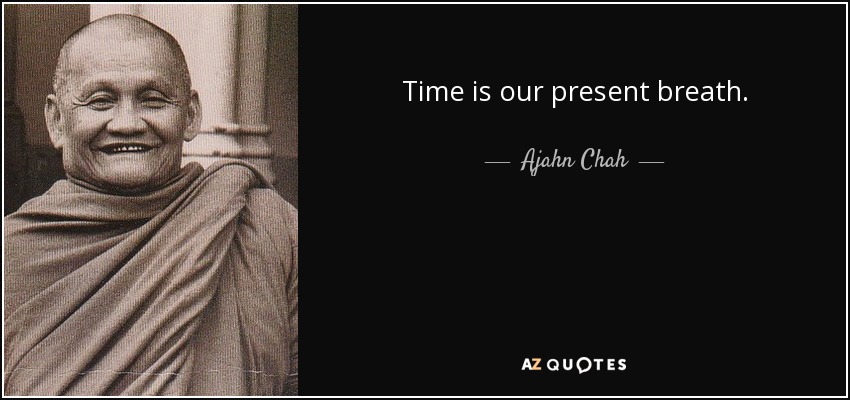 Time is our present breath. - Ajahn Chah
