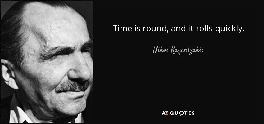 Time is round, and it rolls quickly. - Nikos Kazantzakis