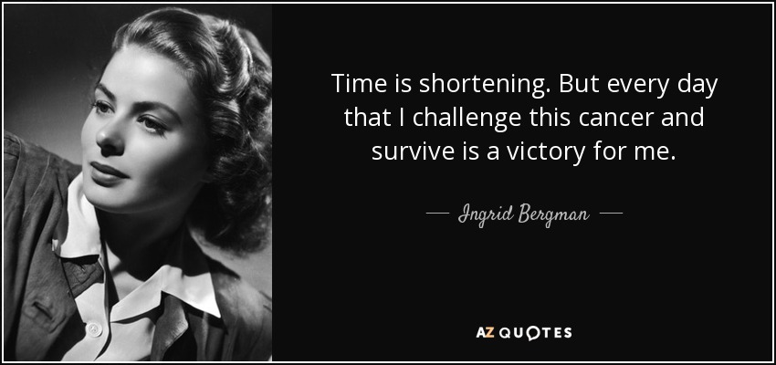 Time is shortening. But every day that I challenge this cancer and survive is a victory for me. - Ingrid Bergman
