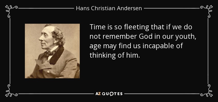Time is so fleeting that if we do not remember God in our youth, age may find us incapable of thinking of him. - Hans Christian Andersen