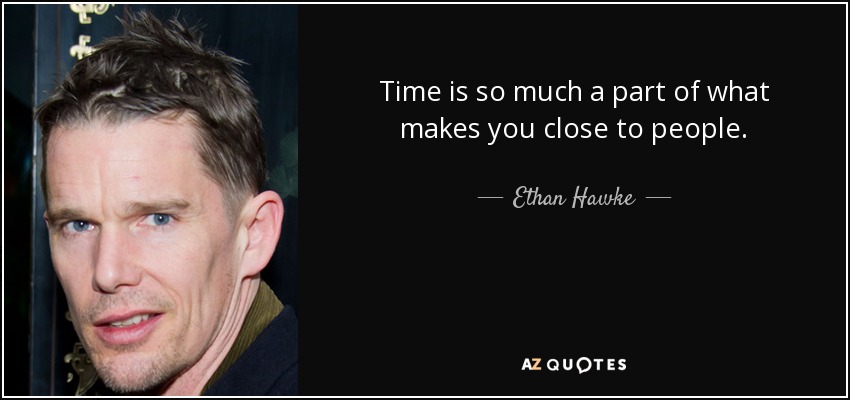 Time is so much a part of what makes you close to people. - Ethan Hawke