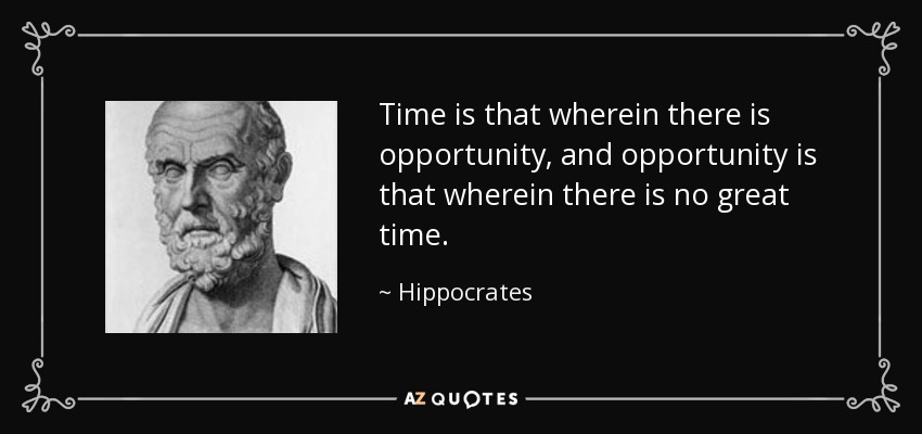 Time is that wherein there is opportunity, and opportunity is that wherein there is no great time. - Hippocrates