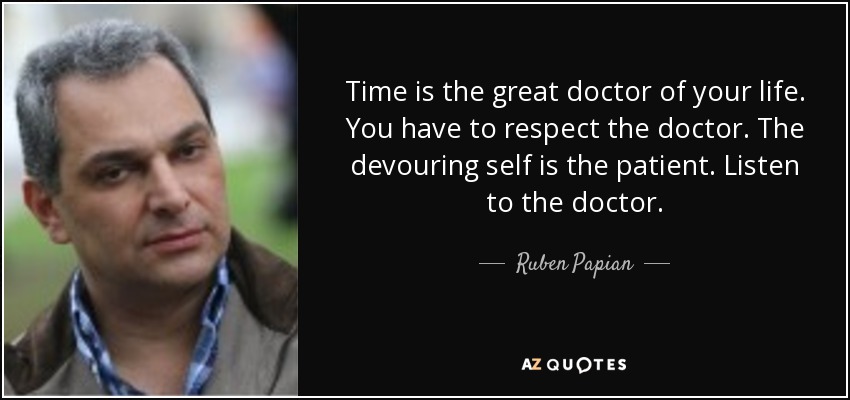 Time is the great doctor of your life. You have to respect the doctor. The devouring self is the patient. Listen to the doctor. - Ruben Papian