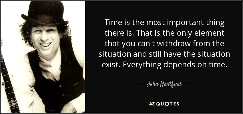 Time is the most important thing there is. That is the only element that you can't withdraw from the situation and still have the situation exist. Everything depends on time. - John Hartford