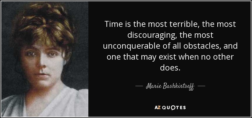 Time is the most terrible, the most discouraging, the most unconquerable of all obstacles, and one that may exist when no other does. - Marie Bashkirtseff