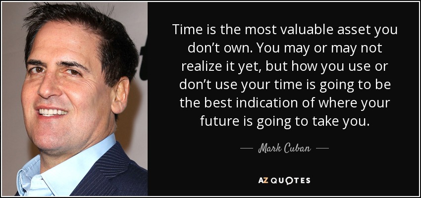 Time is the most valuable asset you don’t own. You may or may not realize it yet, but how you use or don’t use your time is going to be the best indication of where your future is going to take you . - Mark Cuban