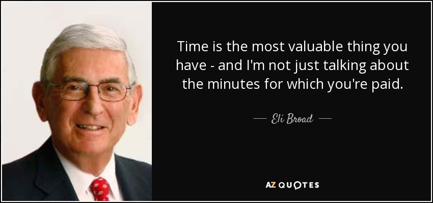 Time is the most valuable thing you have - and I'm not just talking about the minutes for which you're paid. - Eli Broad
