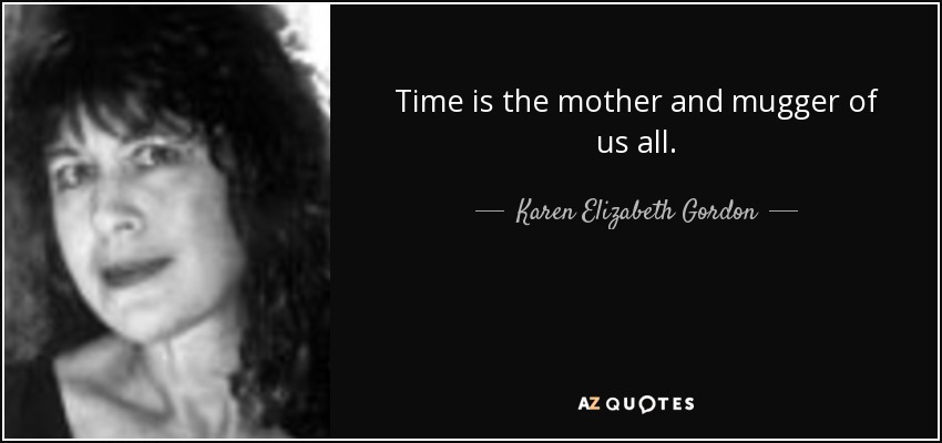 Time is the mother and mugger of us all. - Karen Elizabeth Gordon
