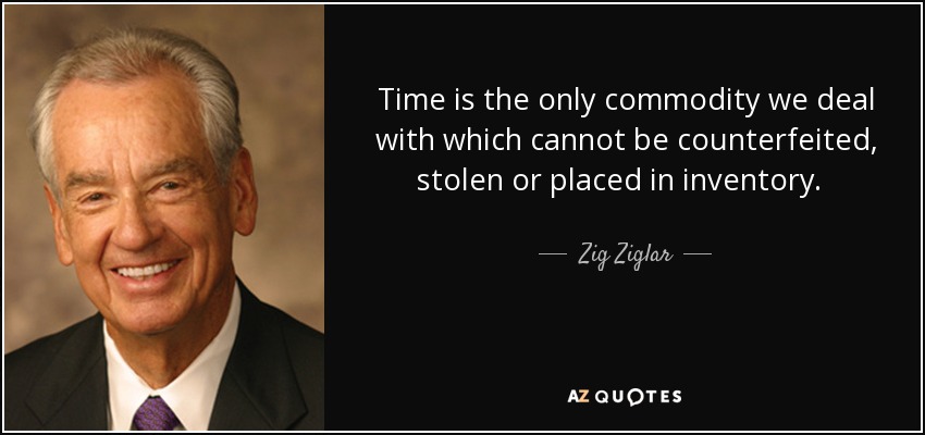 Time is the only commodity we deal with which cannot be counterfeited, stolen or placed in inventory. Remember, time is irreplaceable. - Zig Ziglar