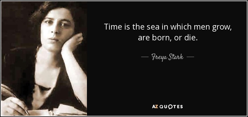 Time is the sea in which men grow, are born, or die. - Freya Stark