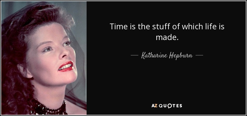 Time is the stuff of which life is made. - Katharine Hepburn