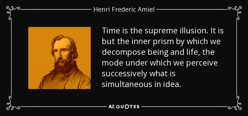 Time is the supreme illusion. It is but the inner prism by which we decompose being and life, the mode under which we perceive successively what is simultaneous in idea. - Henri Frederic Amiel