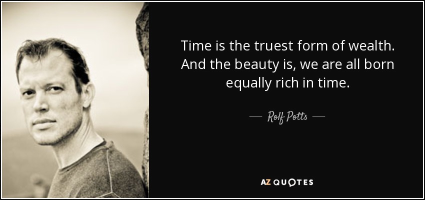 Time is the truest form of wealth. And the beauty is, we are all born equally rich in time. - Rolf Potts