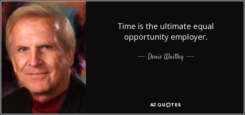 Time is the ultimate equal opportunity employer. - Denis Waitley