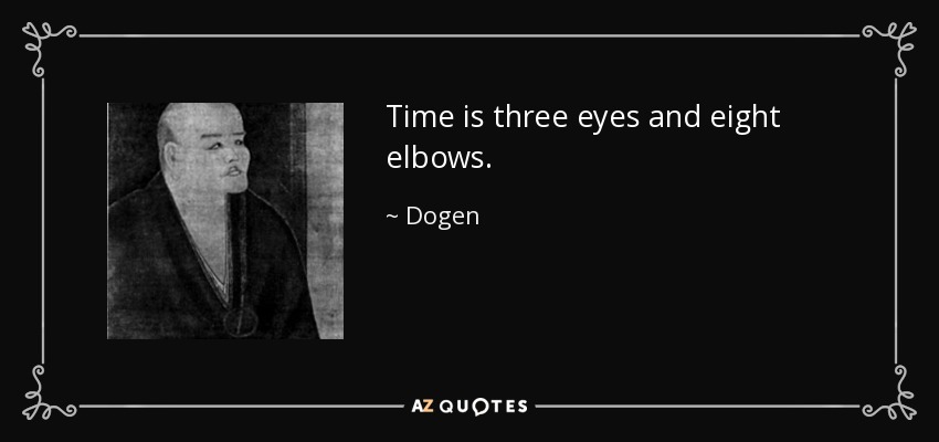 Time is three eyes and eight elbows. - Dogen