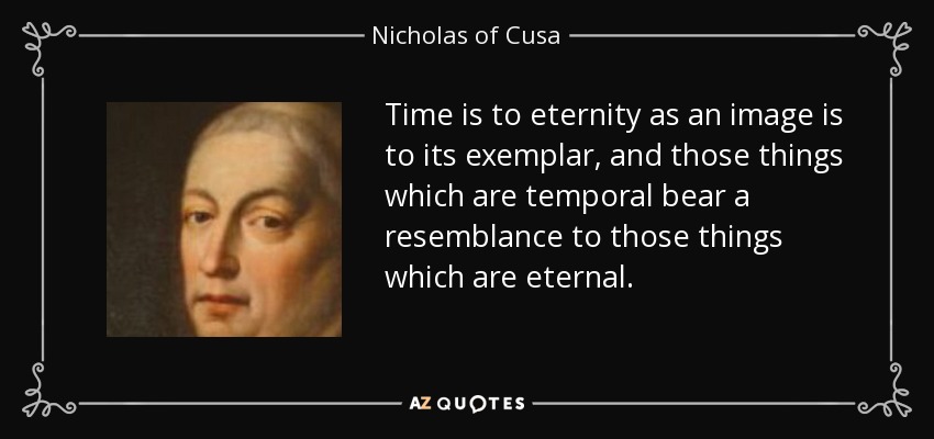 Time is to eternity as an image is to its exemplar, and those things which are temporal bear a resemblance to those things which are eternal. - Nicholas of Cusa