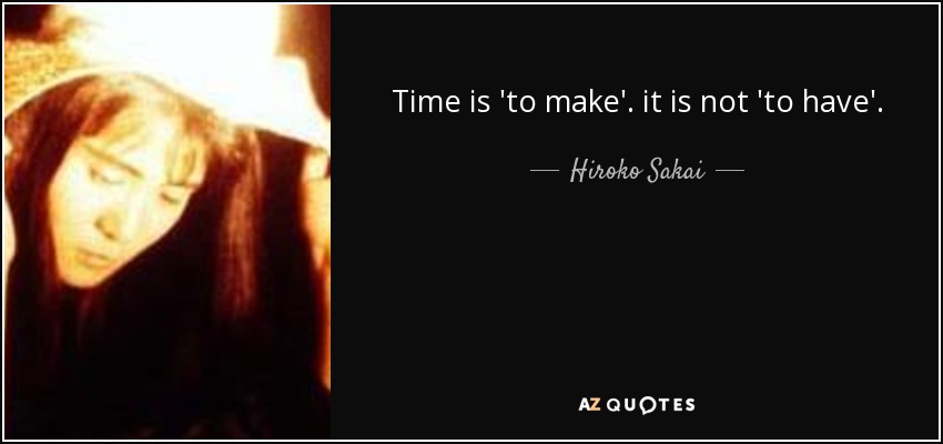 Time is 'to make'. it is not 'to have'. - Hiroko Sakai