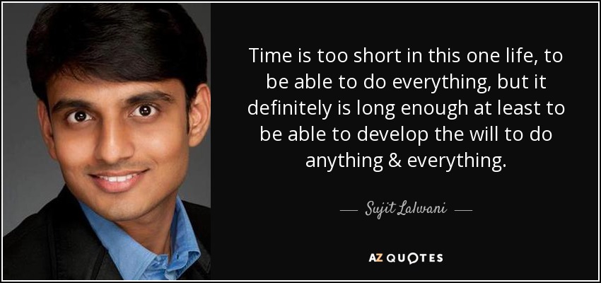 Time is too short in this one life, to be able to do everything, but it definitely is long enough at least to be able to develop the will to do anything & everything. - Sujit Lalwani