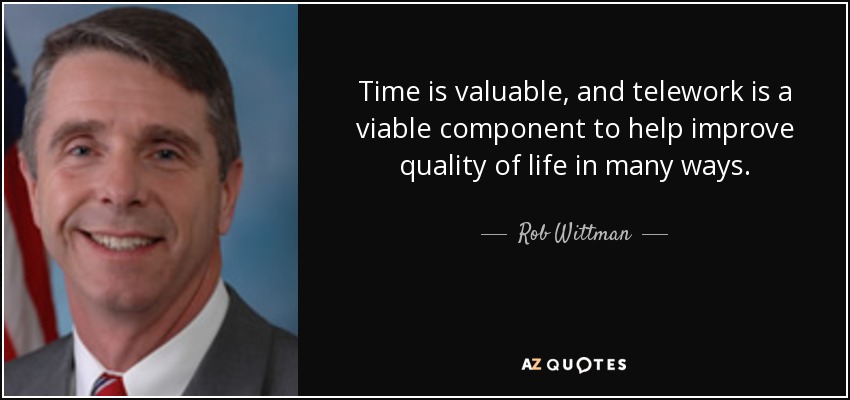 Time is valuable, and telework is a viable component to help improve quality of life in many ways. - Rob Wittman
