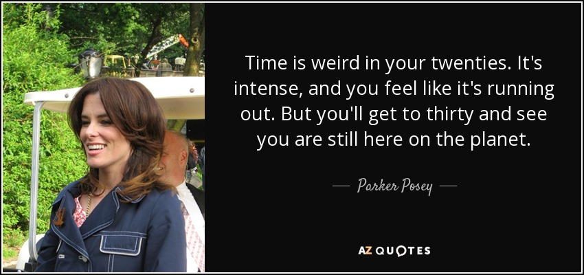 Time is weird in your twenties. It's intense, and you feel like it's running out. But you'll get to thirty and see you are still here on the planet. - Parker Posey