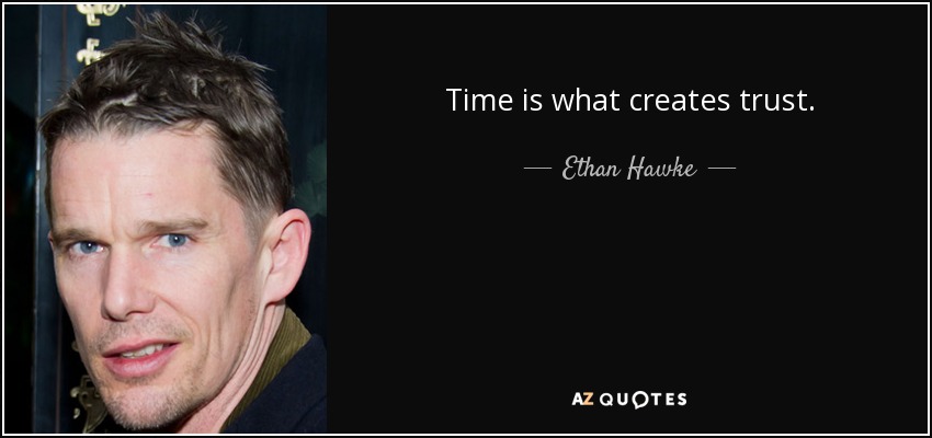 Time is what creates trust. - Ethan Hawke