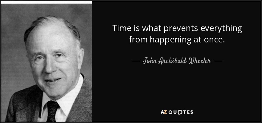 Time is what prevents everything from happening at once. - John Archibald Wheeler
