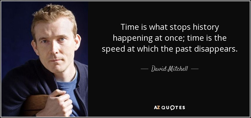 Time is what stops history happening at once; time is the speed at which the past disappears. - David Mitchell