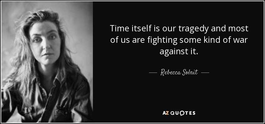 Time itself is our tragedy and most of us are fighting some kind of war against it. - Rebecca Solnit