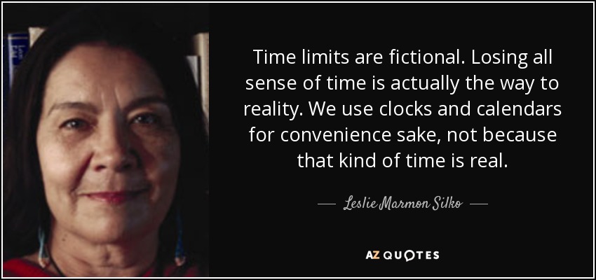 Time limits are fictional. Losing all sense of time is actually the way to reality. We use clocks and calendars for convenience sake, not because that kind of time is real. - Leslie Marmon Silko
