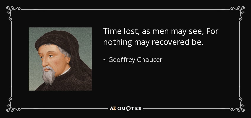 Time lost, as men may see, For nothing may recovered be. - Geoffrey Chaucer