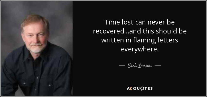 Time lost can never be recovered...and this should be written in flaming letters everywhere. - Erik Larson