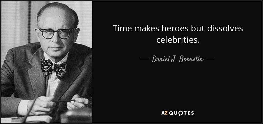 Time makes heroes but dissolves celebrities. - Daniel J. Boorstin