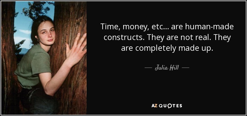 Time, money, etc... are human-made constructs. They are not real. They are completely made up. - Julia Hill