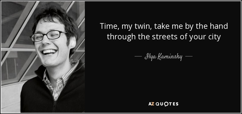 Time, my twin, take me by the hand through the streets of your city - Ilya Kaminsky