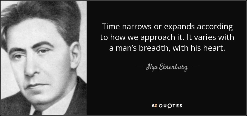 Time narrows or expands according to how we approach it. It varies with a man’s breadth, with his heart. - Ilya Ehrenburg