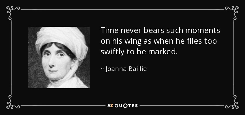 Time never bears such moments on his wing as when he flies too swiftly to be marked. - Joanna Baillie