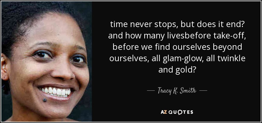 time never stops, but does it end? and how many livesbefore take-off, before we find ourselves beyond ourselves, all glam-glow, all twinkle and gold? - Tracy K. Smith
