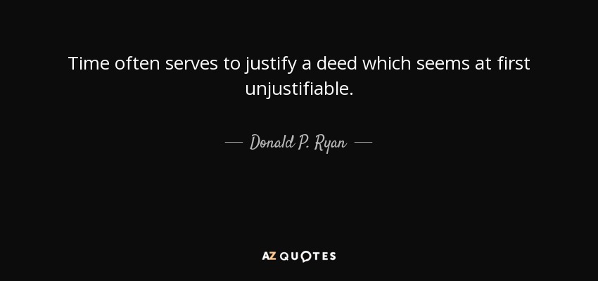 Time often serves to justify a deed which seems at first unjustifiable. - Donald P. Ryan