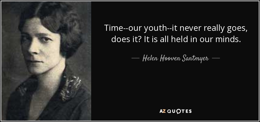 Time--our youth--it never really goes, does it? It is all held in our minds. - Helen Hooven Santmyer
