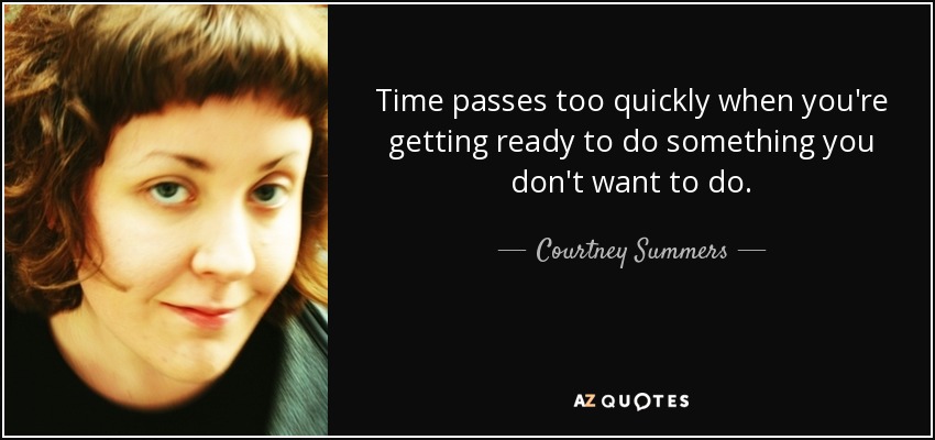Time passes too quickly when you're getting ready to do something you don't want to do. - Courtney Summers