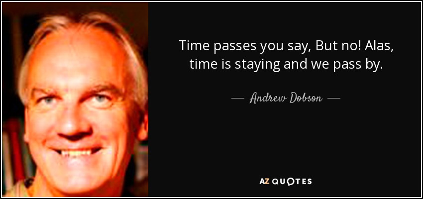 Time passes you say, But no! Alas, time is staying and we pass by. - Andrew Dobson