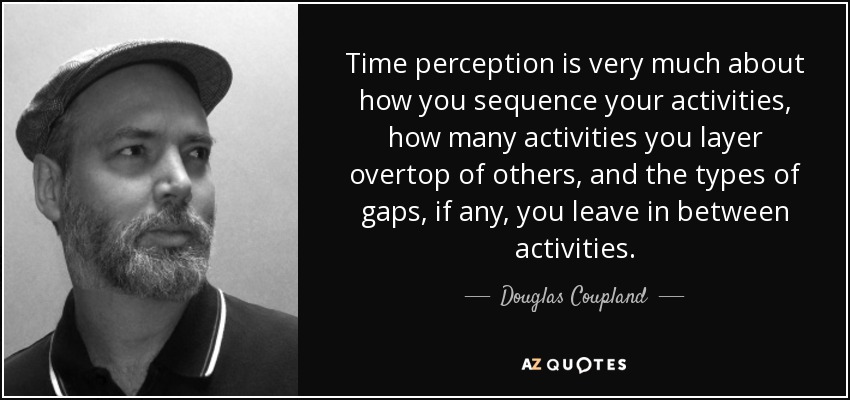 Time perception is very much about how you sequence your activities, how many activities you layer overtop of others, and the types of gaps, if any, you leave in between activities. - Douglas Coupland