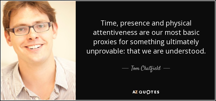 Time, presence and physical attentiveness are our most basic proxies for something ultimately unprovable: that we are understood. - Tom Chatfield