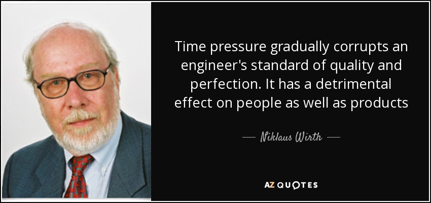 Time pressure gradually corrupts an engineer's standard of quality and perfection. It has a detrimental effect on people as well as products - Niklaus Wirth